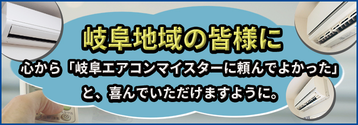岐阜地域の皆様に心から「岐阜エアコンマイスターに頼んでよかった」と、喜んでいただけますように。