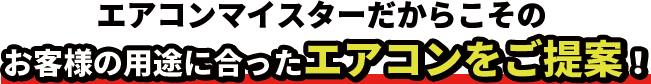 エアコンマスターだからこそのお客様の用途に合ったエアコンをご提案！