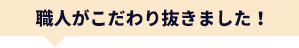 職人がこだわり抜きました!