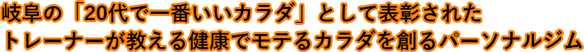岐阜の20代で一番いいカラダとして表彰されたトレーナーが教えるモテるカラダを創るパーソナルジム