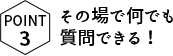 その場で何でも質問できる！