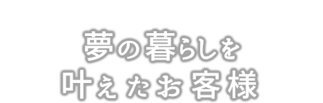 夢の暮らしを叶えたお客様