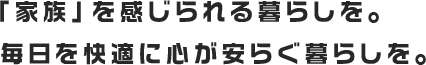 家族を感じられる暮らしを。