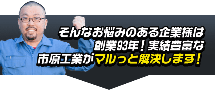 そんなお悩みのある企業様は創業93年！実績豊富な市原工業がマルっと解決します！