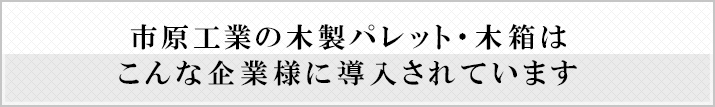 市原工業の木造パレット・木箱はこんな企業様に導入されています