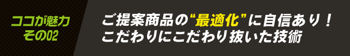 ご提案商品の最適化に自信あり！こだわりにこだわり抜いた技術