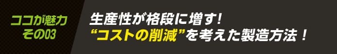 生産性が格段に増す！コストの削減を考えた製造方法！