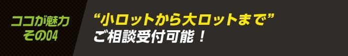 小ロットから大ロットまでご相談受付可能！