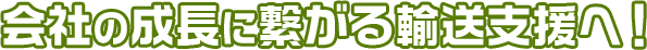 会社の成長に繋がる輸送支援へ