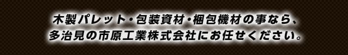木製パレット・包装資材・梱包機材のことなら、多治見の市原工業株式会社にお任せください