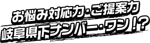 お悩み対応力・ご提案力岐阜県下ナンバーワン！？