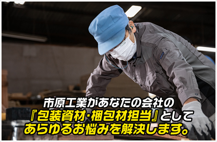 市原工業があなたの会社の包装資材・梱包材担当としてあらゆるお悩みを解決します。