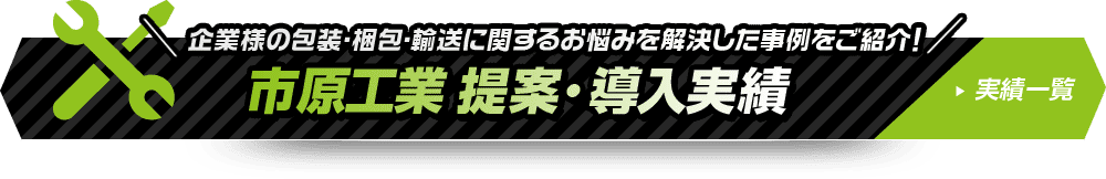 企業様の包装・梱包・輸送に関するお悩みを	解決した事例をご紹介!市原工業提案・導入実績