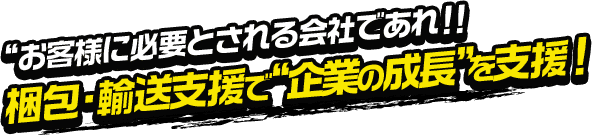 お客様に必要とされる会社であれ！！梱包・輸送支援で“企業の成長”を支援！