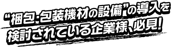 梱包・包装機材の設備の導入を検討されている企業様、必見!