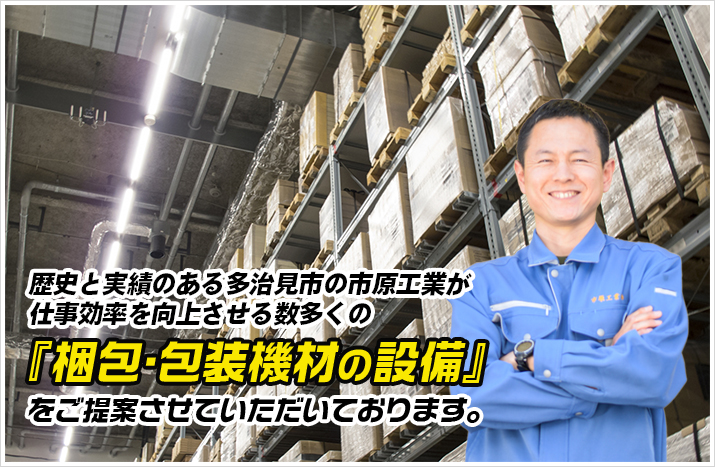 歴史と実績のある市原工業が梱包・包装機材の設備をご提案させていただきます。