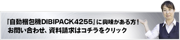 自動梱包機DIBIPACK4255に興味がある方！お問い合わせ、資料請求はコチラをクリック