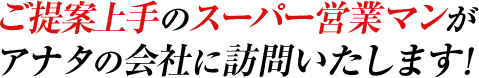 ご提案上手のスーパー営業マンがアナタの会社に訪問いたします！