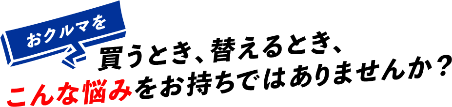 車を買うとき、替えるとき、こんな悩みをお持ちではありませんか？