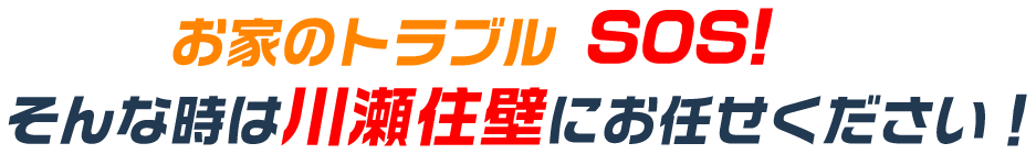 お家のトラブル SOS!そんな時は川瀬住壁にお任せください！