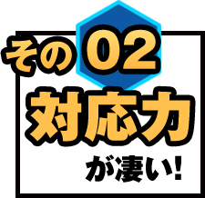 その02対応力がすごい！