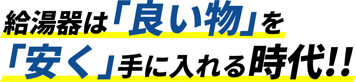 給湯器は「良い物」を「安く」手に入れる時代！