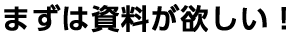 まずは資料が欲しい！
