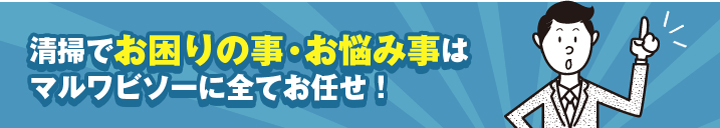 清掃でお困りの事・お悩み事はマルワビソーにお任せ！