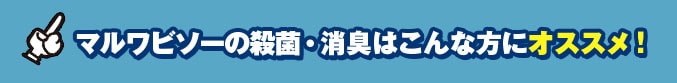 マルワビソーの殺菌・消臭はこんな方にオススメ