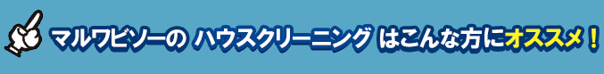 マルワビソーのハウスクリーングはこんな方にオススメ