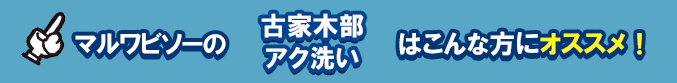 マルワビソーの古家木部アク洗いはこんな方にオススメ