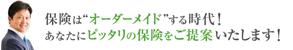 保険はオーダーメイドする時代！あなたにぴったりの保険をご提案いたします！