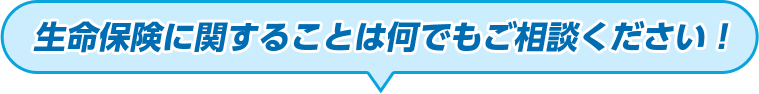 生命保険に関することは何でもご相談ください!