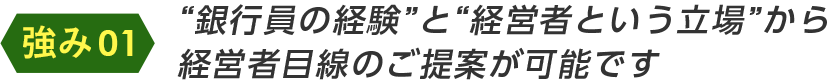銀行員の経験と経営者という立場から経営者目線のご提案が可能です