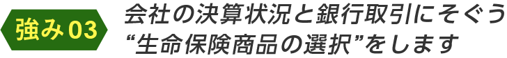 会社の決算状況と銀行取引にそぐう“生命保険商品の選択”をします
