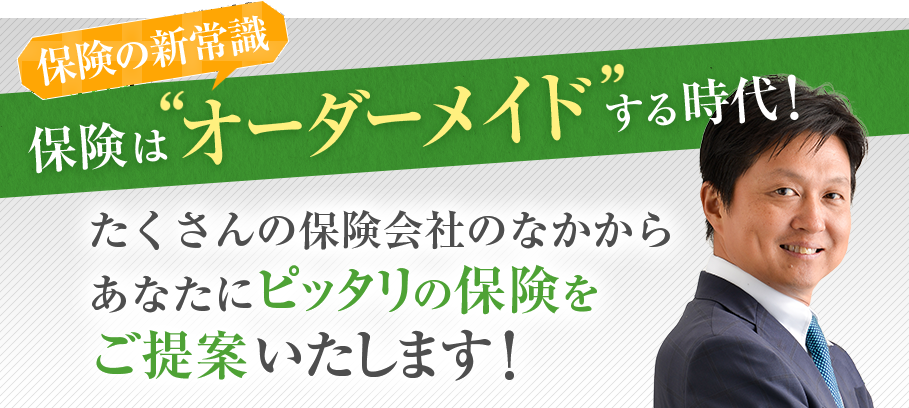保険はオーダーメイドする時代!あなたにピッタリの保険をご提案いたします!