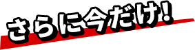 さらに今だけ！
