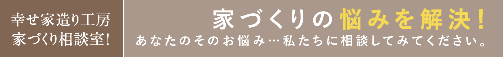 家づくりのお悩み！あなたのそのお悩み…私たちに相談してみてください。