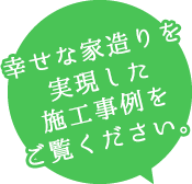 幸せな家造りを実現した施工事例をご覧ください。