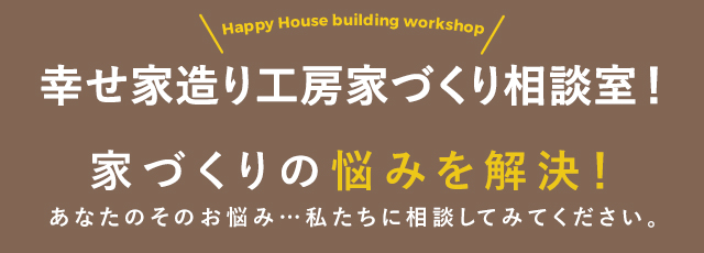 家づくりのお悩み！あなたのそのお悩み…私たちに相談してみてください。