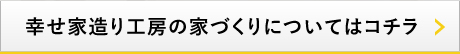 幸せ家造り工房の家づくりについてはコチラ