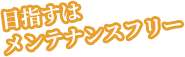 目指すはメンテナンスフリー