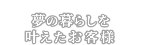 夢の暮らしを叶えたお客様