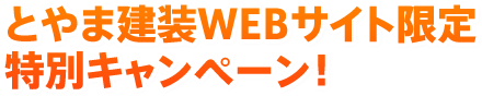 とやま建装WEBサイト限定
特別キャンペーン！