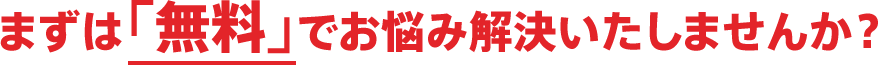 まずは無料でお悩み解決いたしませんか？