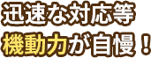迅速な対応等、機動力が自慢！