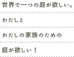 世界で一つの庭が欲しい。わたしとわたしの家族のための庭が欲しい！