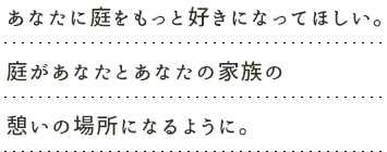あなたに庭をもっと好きになってほしい。庭があなたとあなたの家族の憩いの場所になるように。