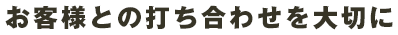 お客様との打ち合わせを大切に