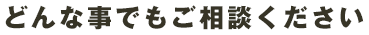 どんな事でもご相談ください